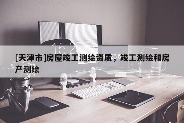[天津市]房屋竣工测绘资质，竣工测绘和房产测绘