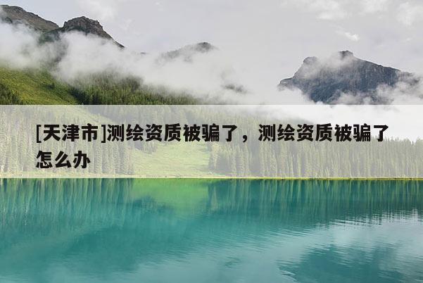 [天津市]测绘资质被骗了，测绘资质被骗了怎么办
