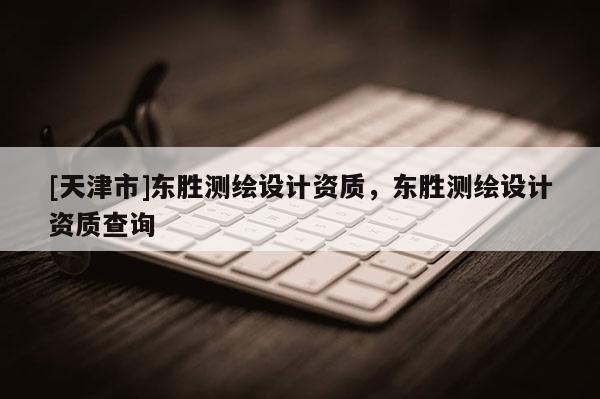[天津市]东胜测绘设计资质，东胜测绘设计资质查询