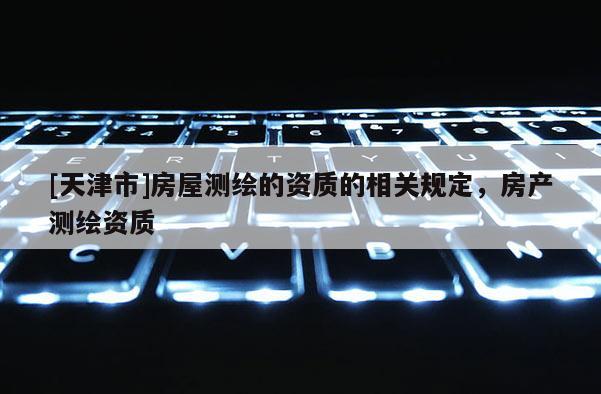[天津市]房屋测绘的资质的相关规定，房产测绘资质