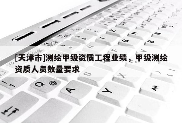 [天津市]测绘甲级资质工程业绩，甲级测绘资质人员数量要求