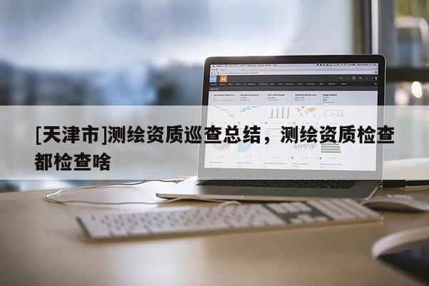 [天津市]测绘资质巡查总结，测绘资质检查都检查啥