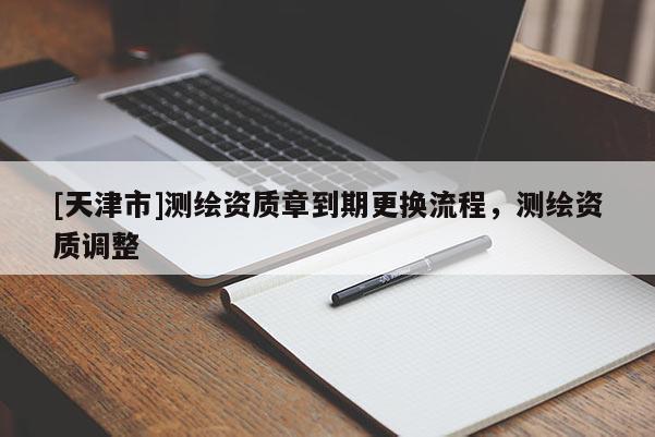 [天津市]测绘资质章到期更换流程，测绘资质调整
