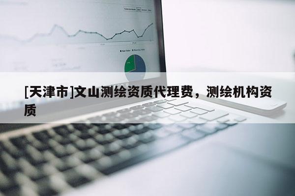 [天津市]文山测绘资质代理费，测绘机构资质