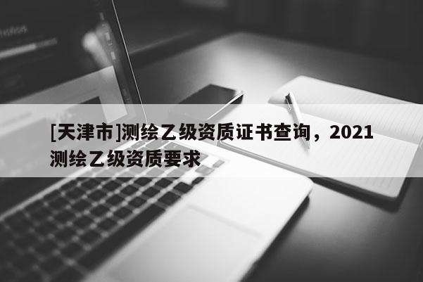 [天津市]测绘乙级资质证书查询，2021测绘乙级资质要求