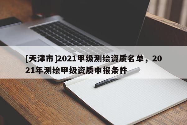 [天津市]2021甲级测绘资质名单，2021年测绘甲级资质申报条件