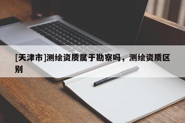 [天津市]测绘资质属于勘察吗，测绘资质区别