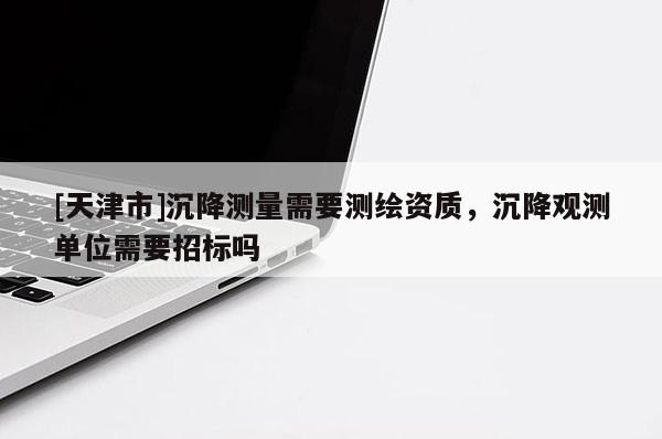 [天津市]沉降测量需要测绘资质，沉降观测单位需要招标吗