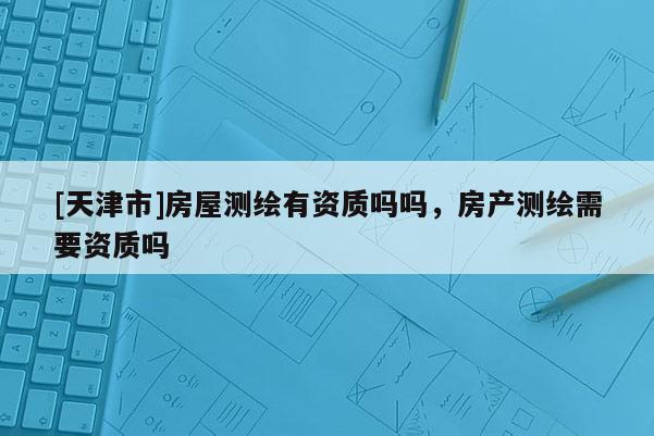 [天津市]房屋测绘有资质吗吗，房产测绘需要资质吗