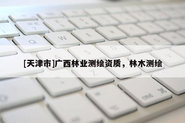 [天津市]广西林业测绘资质，林木测绘