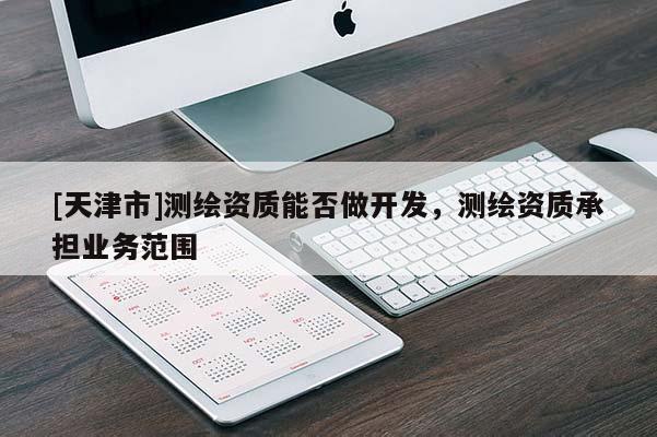 [天津市]测绘资质能否做开发，测绘资质承担业务范围