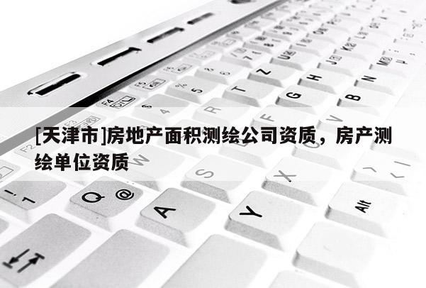 [天津市]房地产面积测绘公司资质，房产测绘单位资质