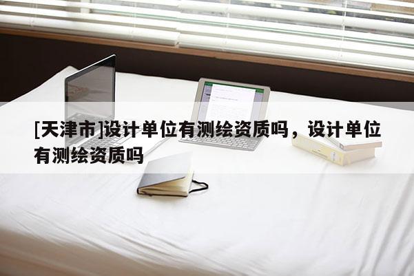 [天津市]设计单位有测绘资质吗，设计单位有测绘资质吗