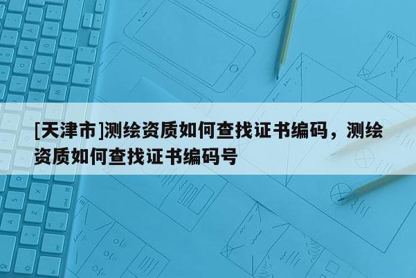 [天津市]测绘资质如何查找证书编码，测绘资质如何查找证书编码号