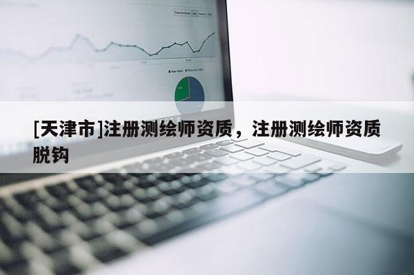 [天津市]注册测绘师资质，注册测绘师资质脱钩