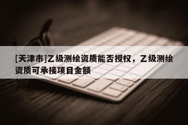 [天津市]乙级测绘资质能否授权，乙级测绘资质可承接项目金额