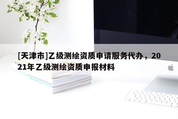 [天津市]乙级测绘资质申请服务代办，2021年乙级测绘资质申报材料