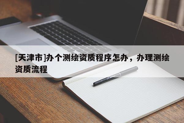 [天津市]办个测绘资质程序怎办，办理测绘资质流程