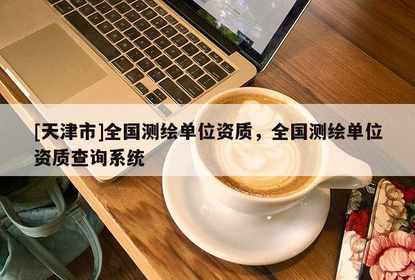 [天津市]全国测绘单位资质，全国测绘单位资质查询系统