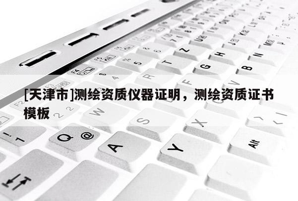 [天津市]测绘资质仪器证明，测绘资质证书模板