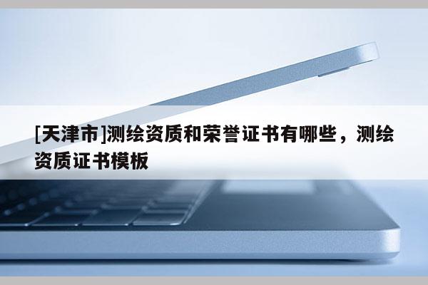 [天津市]测绘资质和荣誉证书有哪些，测绘资质证书模板