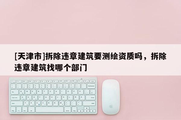 [天津市]拆除违章建筑要测绘资质吗，拆除违章建筑找哪个部门