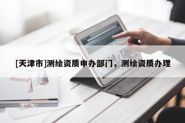 [天津市]测绘资质申办部门，测绘资质办理