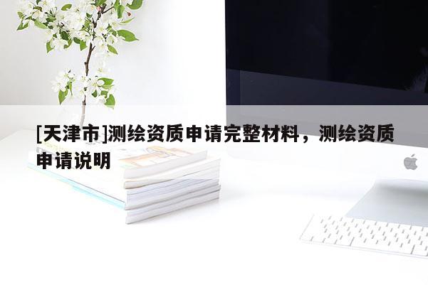 [天津市]测绘资质申请完整材料，测绘资质申请说明