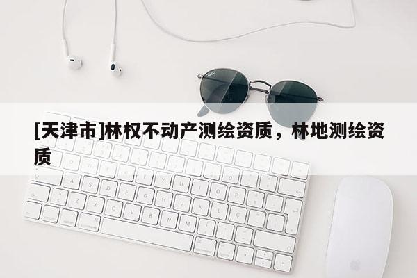 [天津市]林权不动产测绘资质，林地测绘资质