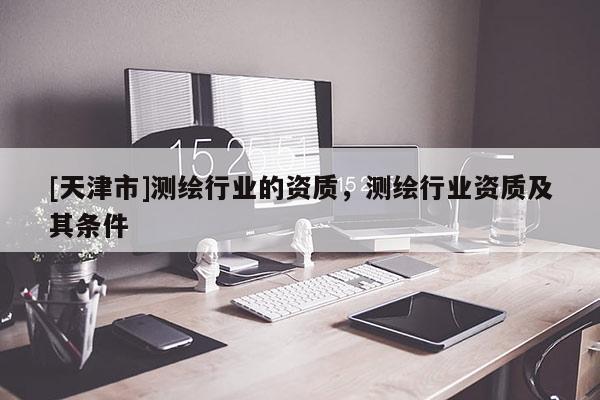 [天津市]测绘行业的资质，测绘行业资质及其条件
