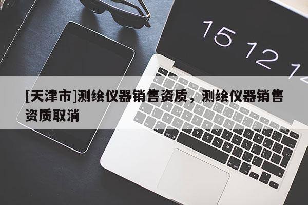 [天津市]测绘仪器销售资质，测绘仪器销售资质取消