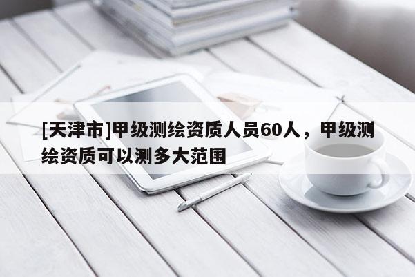[天津市]甲级测绘资质人员60人，甲级测绘资质可以测多大范围