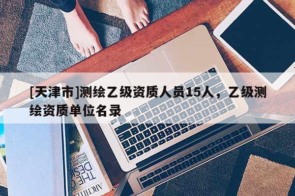 [天津市]测绘乙级资质人员15人，乙级测绘资质单位名录