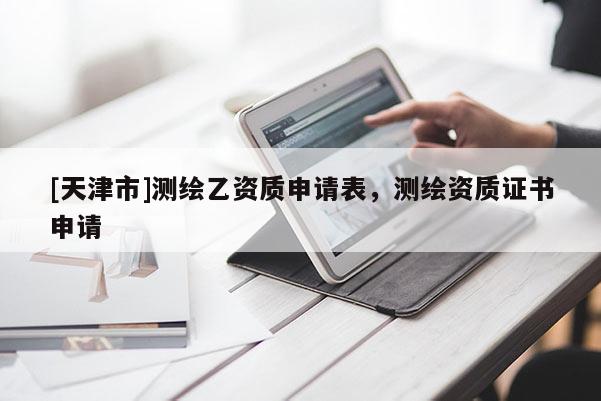 [天津市]测绘乙资质申请表，测绘资质证书申请