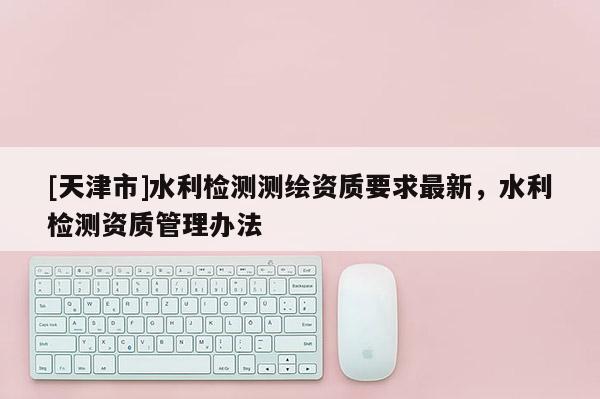 [天津市]水利检测测绘资质要求最新，水利检测资质管理办法