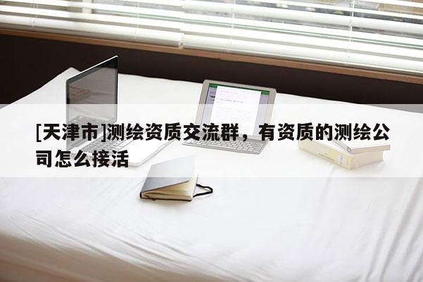 [天津市]测绘资质交流群，有资质的测绘公司怎么接活