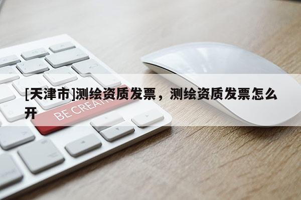 [天津市]测绘资质发票，测绘资质发票怎么开