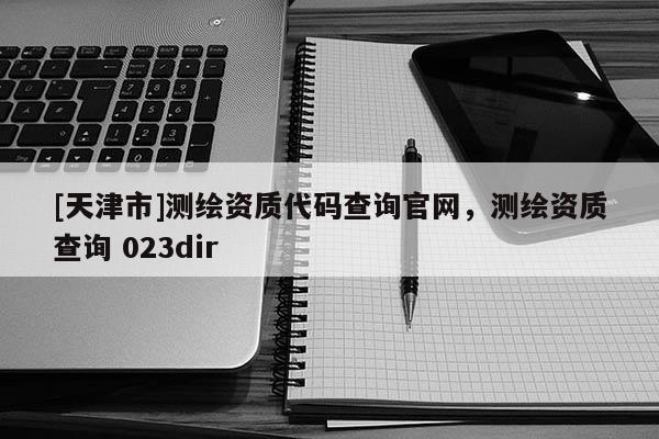[天津市]测绘资质代码查询官网，测绘资质查询 023dir