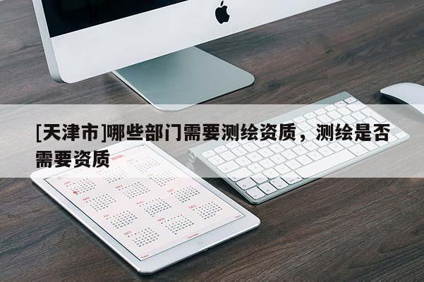 [天津市]哪些部门需要测绘资质，测绘是否需要资质