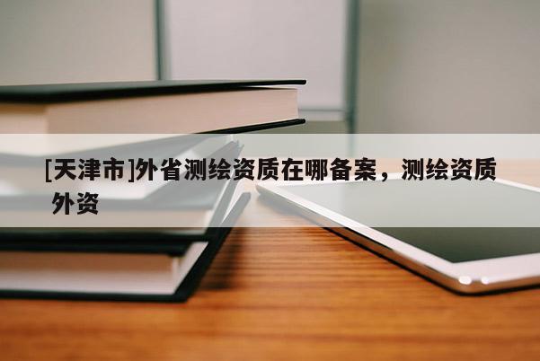 [天津市]外省测绘资质在哪备案，测绘资质 外资