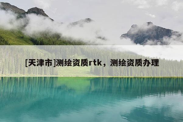 [天津市]测绘资质rtk，测绘资质办理