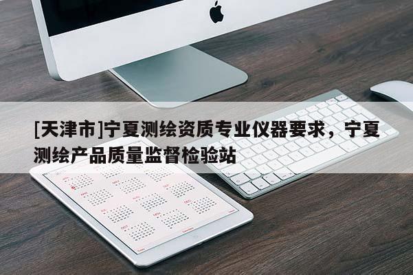 [天津市]宁夏测绘资质专业仪器要求，宁夏测绘产品质量监督检验站