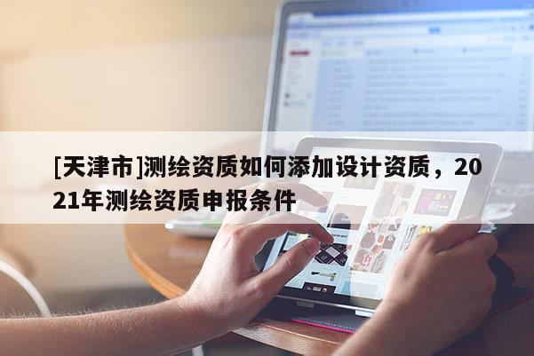 [天津市]测绘资质如何添加设计资质，2021年测绘资质申报条件