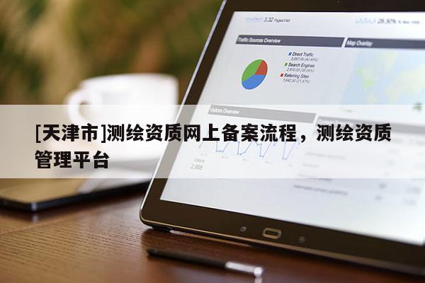 [天津市]测绘资质网上备案流程，测绘资质管理平台