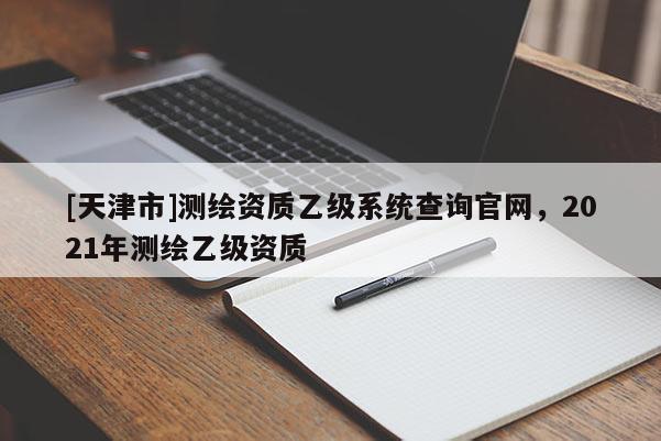 [天津市]测绘资质乙级系统查询官网，2021年测绘乙级资质