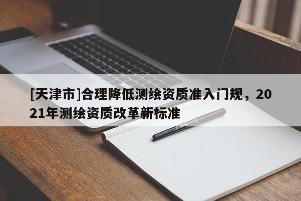 [天津市]合理降低测绘资质准入门规，2021年测绘资质改革新标准