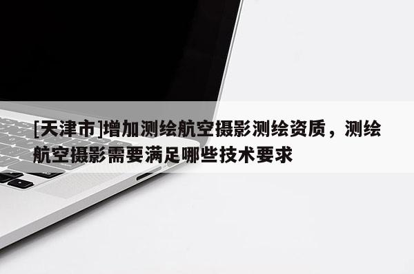 [天津市]增加测绘航空摄影测绘资质，测绘航空摄影需要满足哪些技术要求