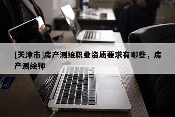 [天津市]房产测绘职业资质要求有哪些，房产测绘师