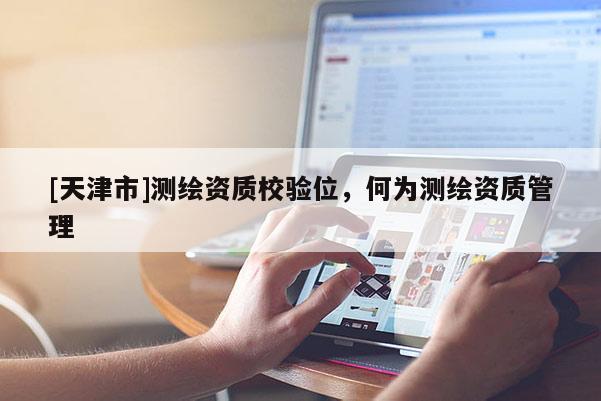[天津市]测绘资质校验位，何为测绘资质管理