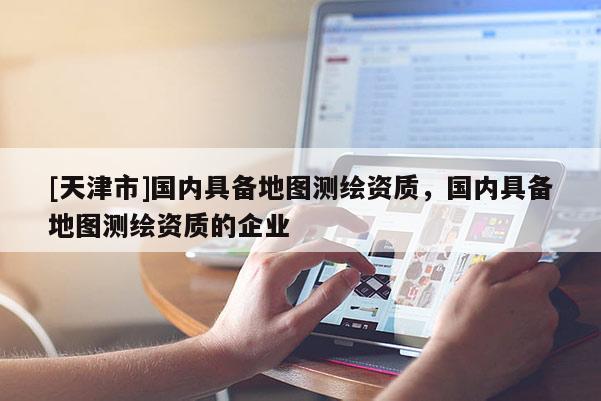 [天津市]国内具备地图测绘资质，国内具备地图测绘资质的企业